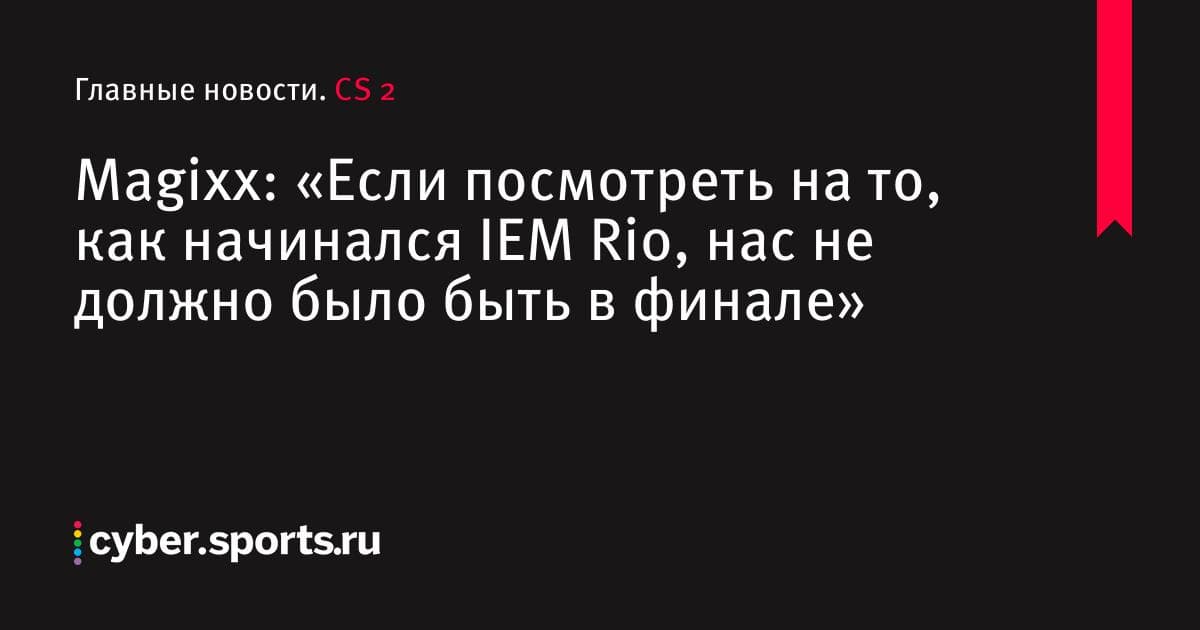 Magixx: «Если посмотреть на то, как начинался IEM Rio, нас не должно было быть в финале»